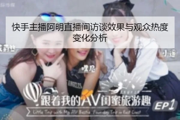 快手主播阿明直播间访谈效果与观众热度变化分析